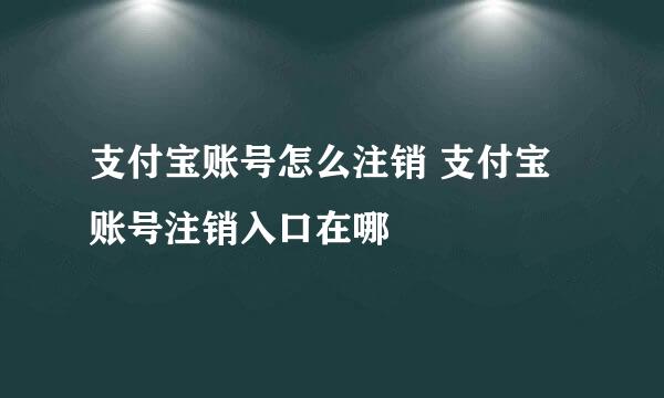 支付宝账号怎么注销 支付宝账号注销入口在哪