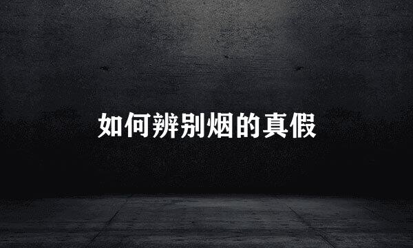 如何辨别烟的真假