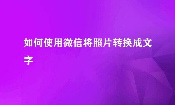 如何使用微信将照片转换成文字