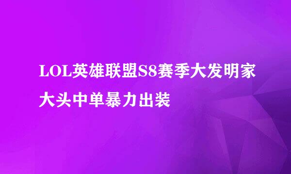 LOL英雄联盟S8赛季大发明家大头中单暴力出装