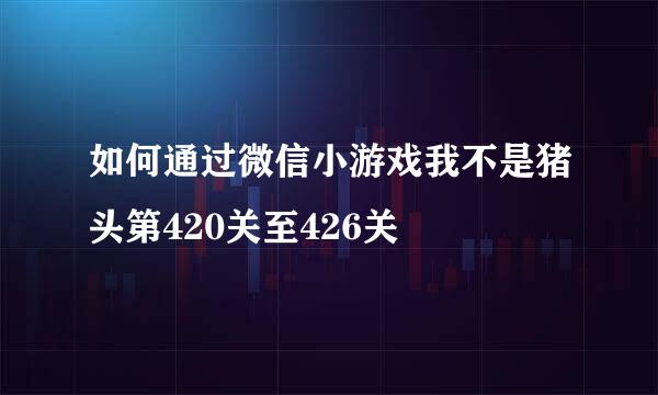 如何通过微信小游戏我不是猪头第420关至426关