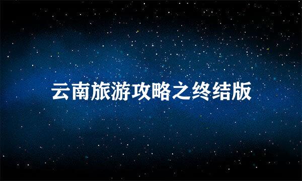 云南旅游攻略之终结版