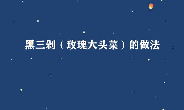 黑三剁（玫瑰大头菜）的做法