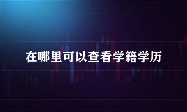 在哪里可以查看学籍学历