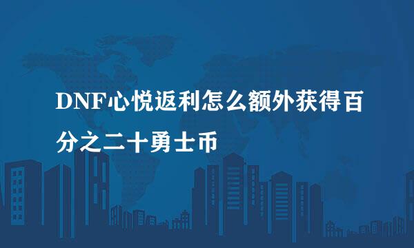 DNF心悦返利怎么额外获得百分之二十勇士币