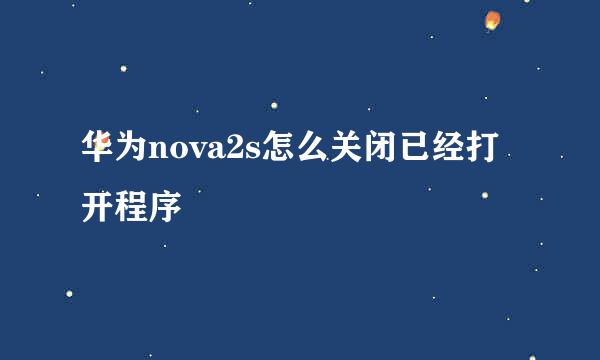 华为nova2s怎么关闭已经打开程序