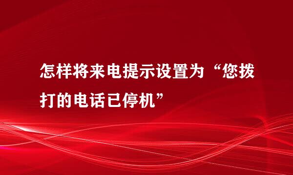 怎样将来电提示设置为“您拨打的电话已停机”
