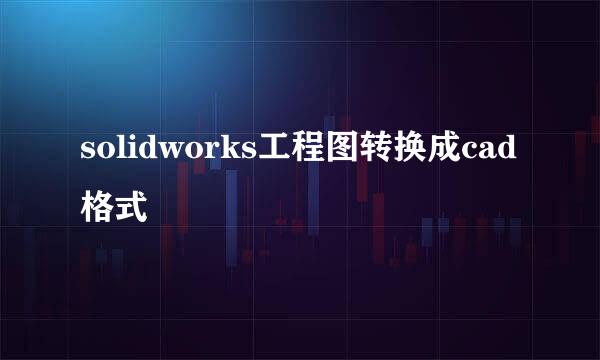 solidworks工程图转换成cad格式