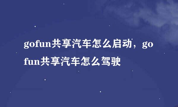gofun共享汽车怎么启动，gofun共享汽车怎么驾驶