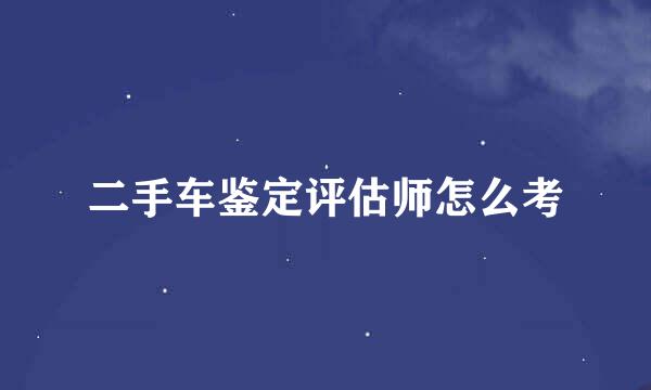 二手车鉴定评估师怎么考