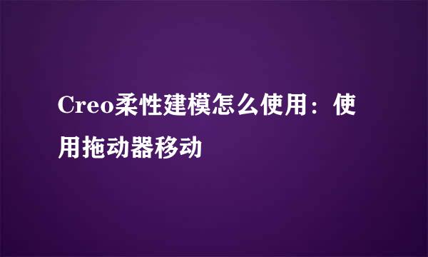 Creo柔性建模怎么使用：使用拖动器移动