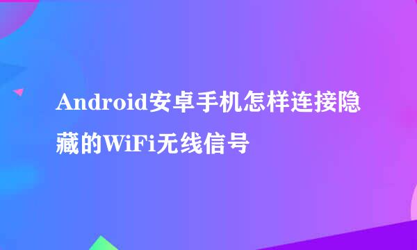 Android安卓手机怎样连接隐藏的WiFi无线信号