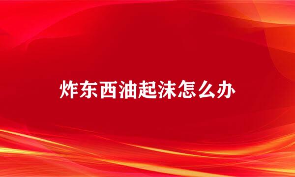 炸东西油起沫怎么办