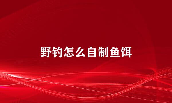 野钓怎么自制鱼饵