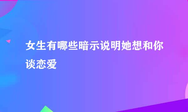 女生有哪些暗示说明她想和你谈恋爱