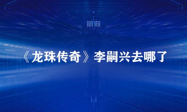 《龙珠传奇》李嗣兴去哪了