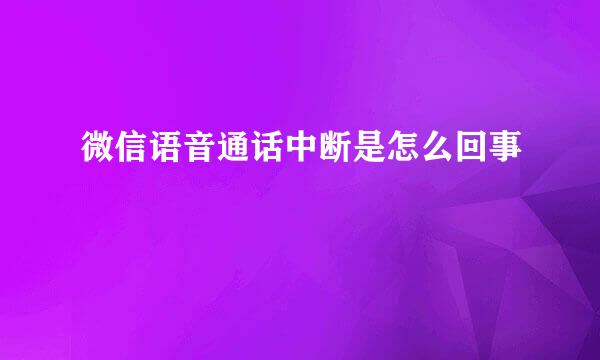 微信语音通话中断是怎么回事