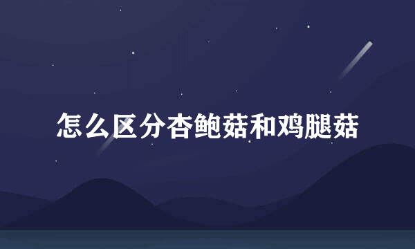 怎么区分杏鲍菇和鸡腿菇