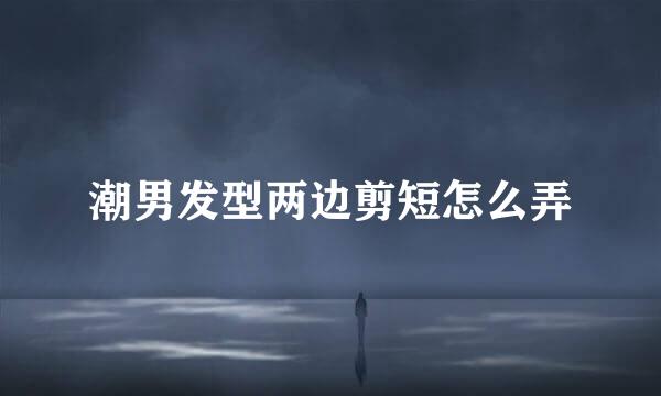 潮男发型两边剪短怎么弄