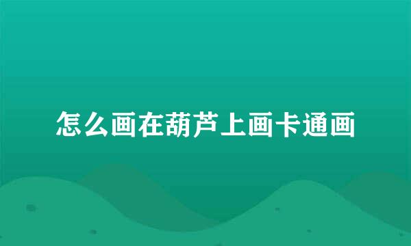 怎么画在葫芦上画卡通画