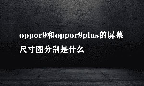 oppor9和oppor9plus的屏幕尺寸图分别是什么