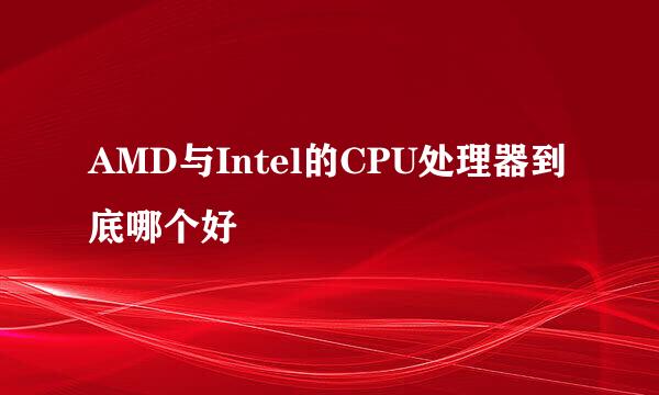 AMD与Intel的CPU处理器到底哪个好