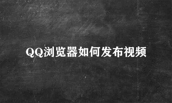 QQ浏览器如何发布视频