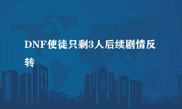 DNF使徒只剩3人后续剧情反转