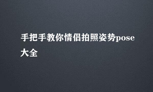 手把手教你情侣拍照姿势pose大全
