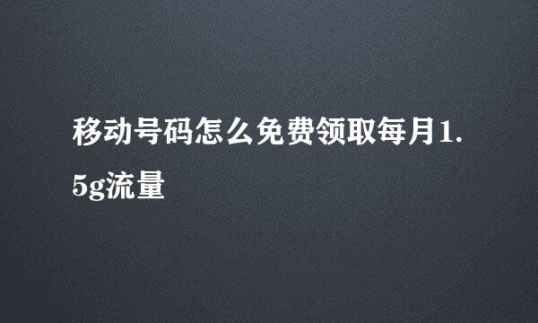 移动号码怎么免费领取每月1.5g流量