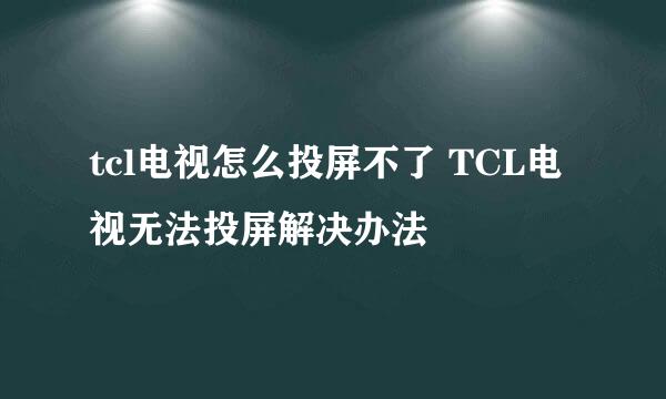tcl电视怎么投屏不了 TCL电视无法投屏解决办法