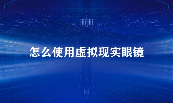 怎么使用虚拟现实眼镜