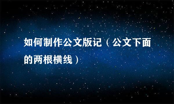 如何制作公文版记（公文下面的两根横线）