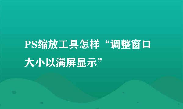 PS缩放工具怎样“调整窗口大小以满屏显示”