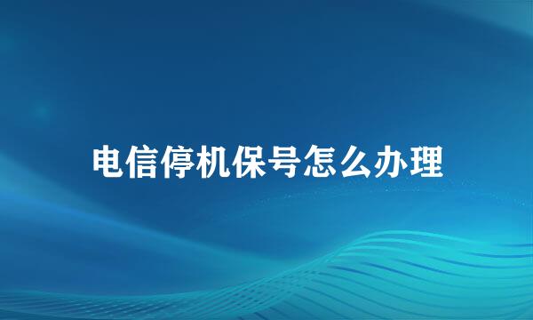 电信停机保号怎么办理