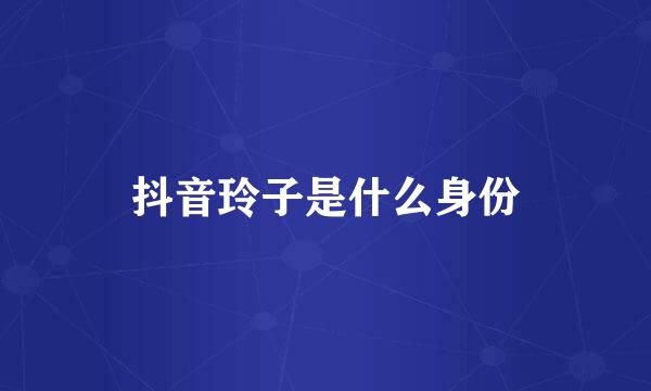 抖音玲子是什么身份