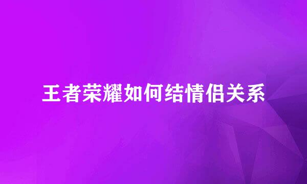 王者荣耀如何结情侣关系