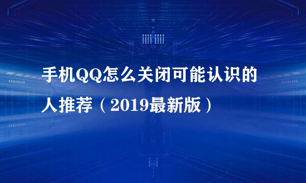 手机QQ怎么关闭可能认识的人推荐(2019最新版)