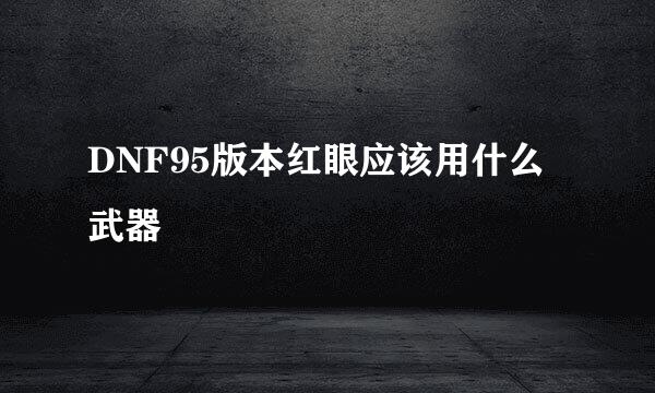 DNF95版本红眼应该用什么武器