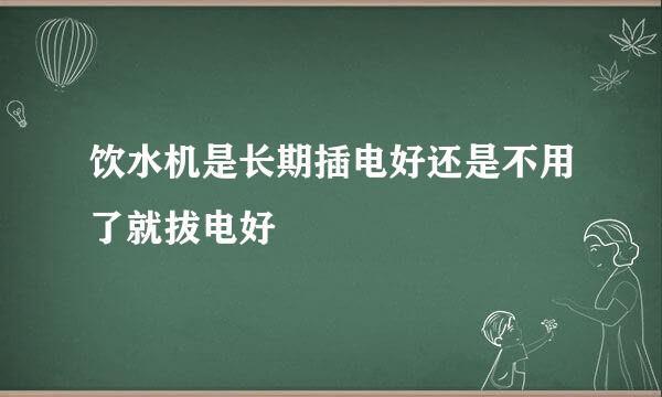 饮水机是长期插电好还是不用了就拔电好