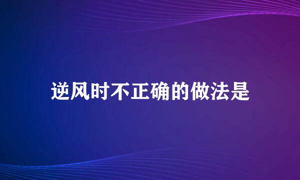逆风时不正确的做法是