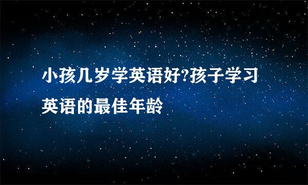 小孩几岁学英语好?孩子学习英语的最佳年龄