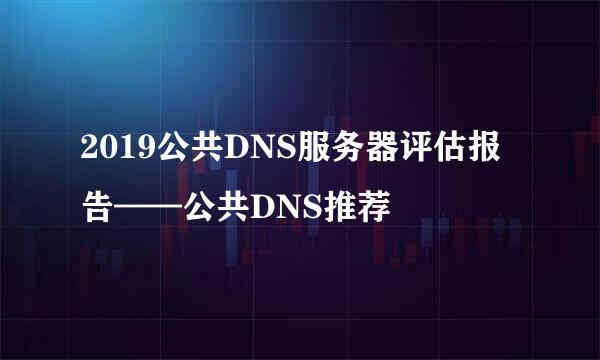 2019公共DNS服务器评估报告——公共DNS推荐