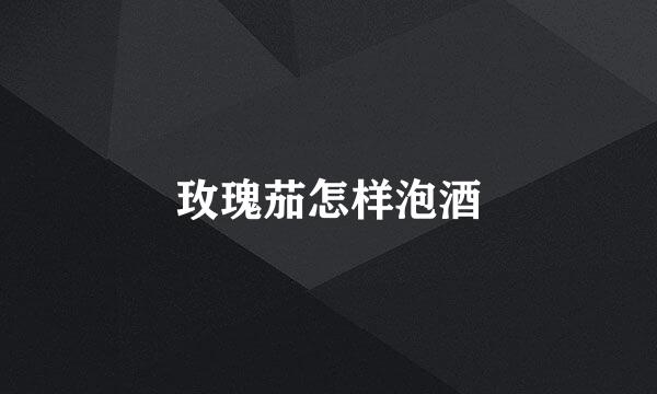 玫瑰茄怎样泡酒