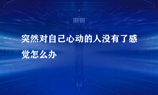 突然对自己心动的人没有了感觉怎么办