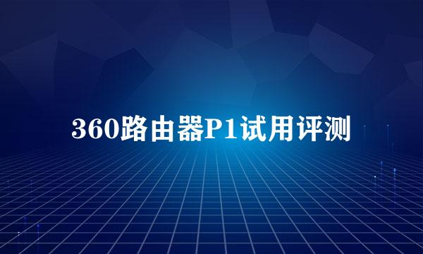 360路由器P1试用评测