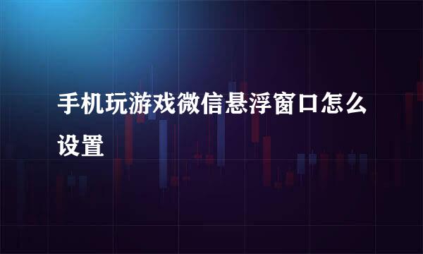 手机玩游戏微信悬浮窗口怎么设置