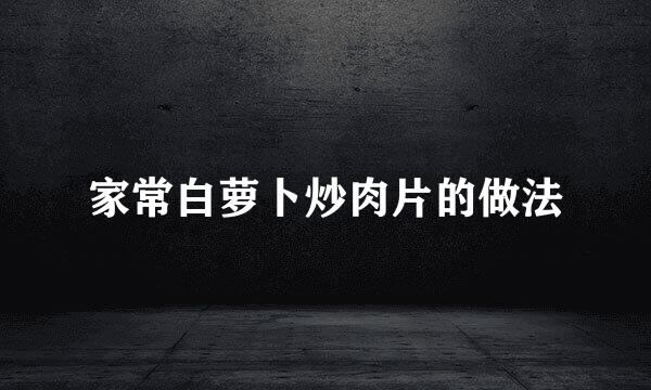 家常白萝卜炒肉片的做法