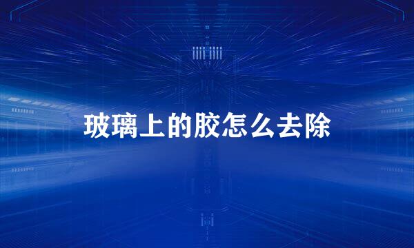 玻璃上的胶怎么去除