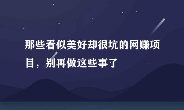 那些看似美好却很坑的网赚项目，别再做这些事了